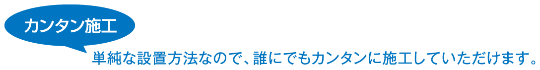 カンタン施行 単純な設置方法なので、誰にでもカンタンに施行していただけます。